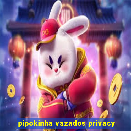 pipokinha vazados privacy